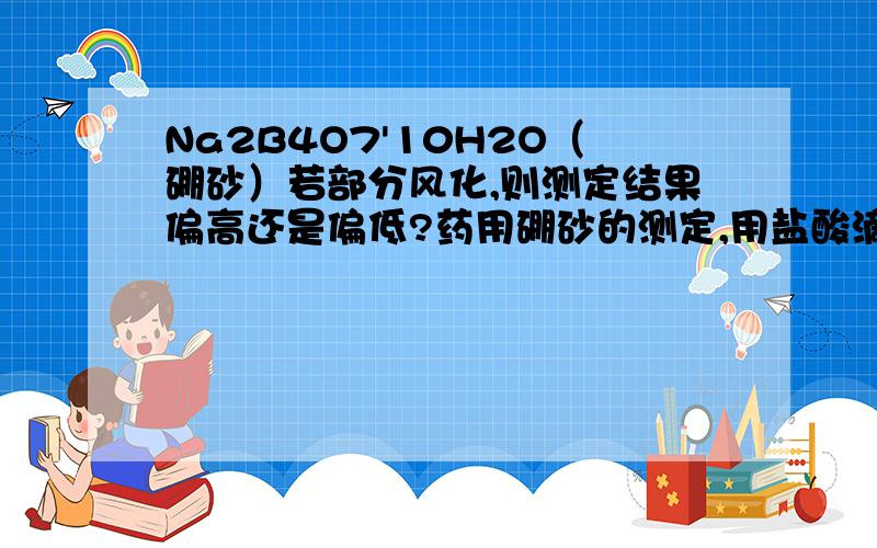 Na2B4O7'10H2O（硼砂）若部分风化,则测定结果偏高还是偏低?药用硼砂的测定,用盐酸滴定