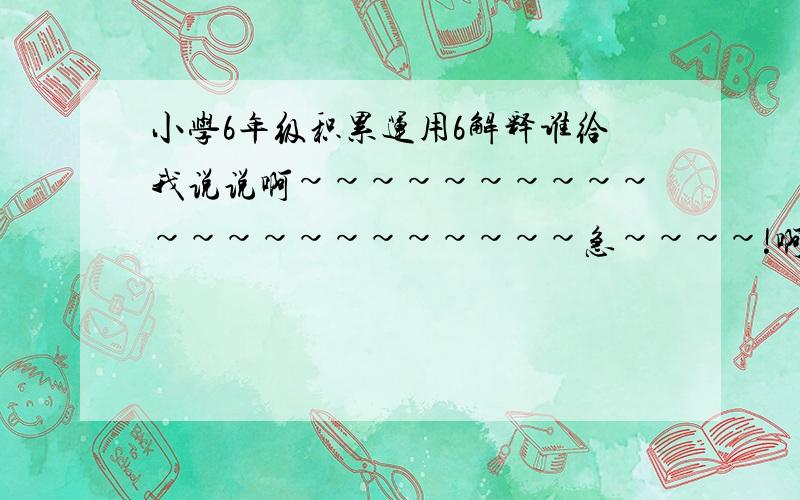 小学6年级积累运用6解释谁给我说说啊~~~~~~~~~~~~~~~~~~~~~~急~~~~!啊6年级积累运用6的句子的解释~~~!谢谢~~!