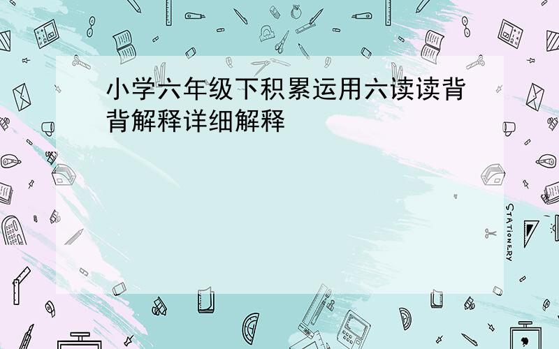 小学六年级下积累运用六读读背背解释详细解释