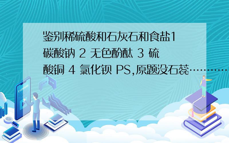 鉴别稀硫酸和石灰石和食盐1 碳酸钠 2 无色酚酞 3 硫酸铜 4 氯化钡 PS,原题没石蕊…………三种都是溶液，然后回答要有根据。第一位已证实是蒙的，我不希望还有这样的人出现。如果回答的