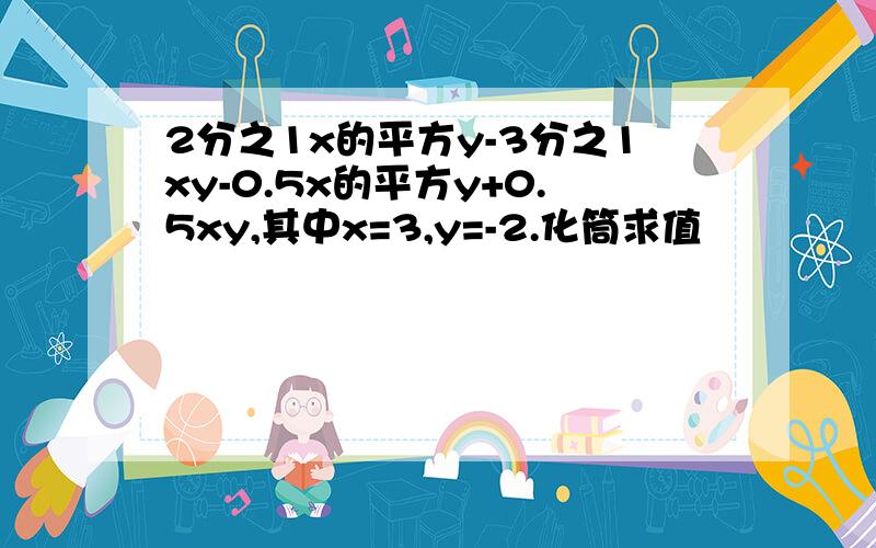 2分之1x的平方y-3分之1xy-0.5x的平方y+0.5xy,其中x=3,y=-2.化筒求值