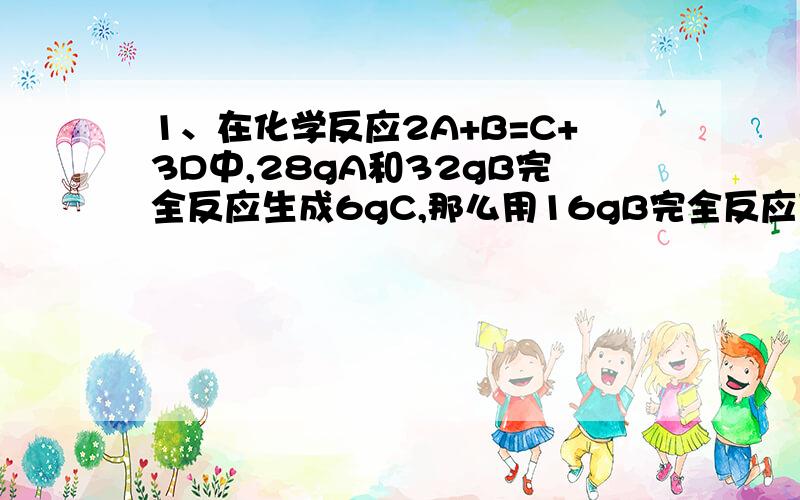 1、在化学反应2A+B=C+3D中,28gA和32gB完全反应生成6gC,那么用16gB完全反应可以生成多少克D?2、已知D的相对分子质量为18,求A的相对分子质量.