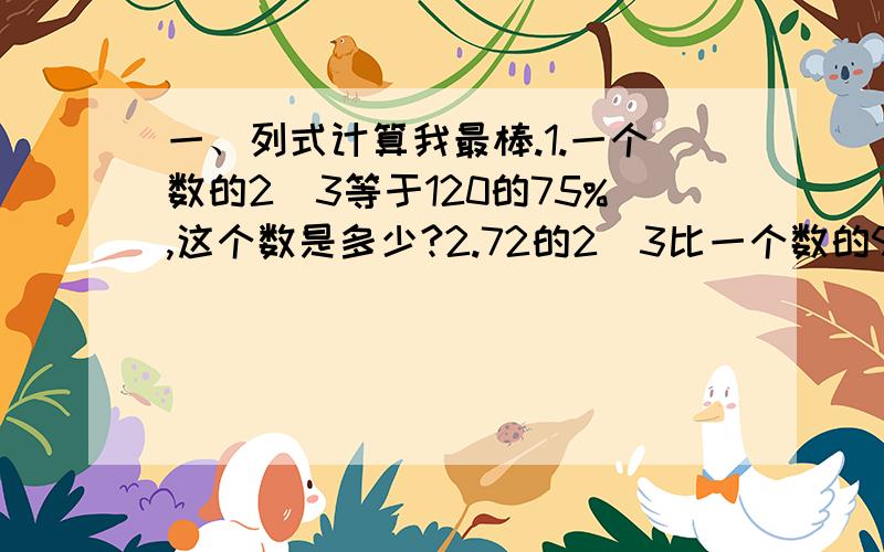 一、列式计算我最棒.1.一个数的2\3等于120的75%,这个数是多少?2.72的2\3比一个数的90%少6,求这个数.1某修路队修一条公路,已修了1200米,再修300米就完成了任务.没修的占全长的百分之几?2、工人叔