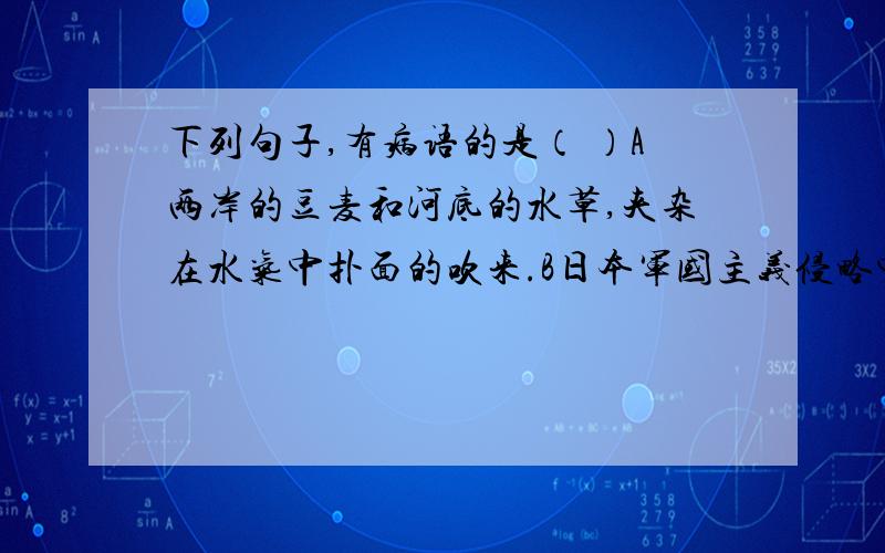 下列句子,有病语的是（ ）A两岸的豆麦和河底的水草,夹杂在水气中扑面的吹来.B日本军国主义侵略中国,犯下的种种惨绝人寰的暴行,也已永远刻在历史的耻辱柱上.C花和人都会遇到各种各样的