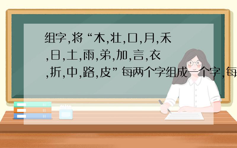 组字,将“木,壮,口,月,禾,日,土,雨,弟,加,言,衣,折,中,路,皮”每两个字组成一个字,每个字只能用一次.我只能组7个字,请指教!