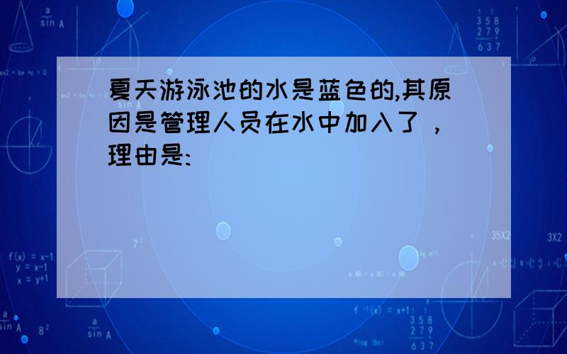 夏天游泳池的水是蓝色的,其原因是管理人员在水中加入了 ,理由是: