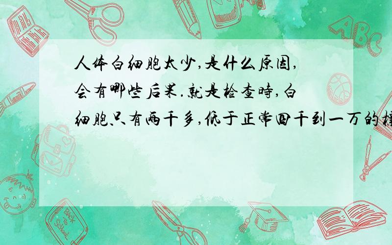 人体白细胞太少,是什么原因,会有哪些后果.就是检查时,白细胞只有两千多,低于正常四千到一万的标准.请问有什么食疗,治疗的方法.感谢!