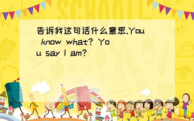 告诉我这句话什么意思.You know what? You say I am?