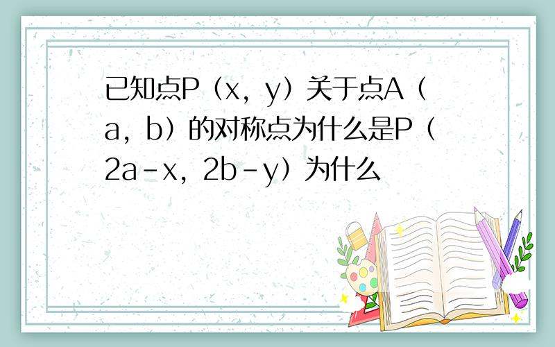 已知点P（x，y）关于点A（a，b）的对称点为什么是P（2a-x，2b-y）为什么