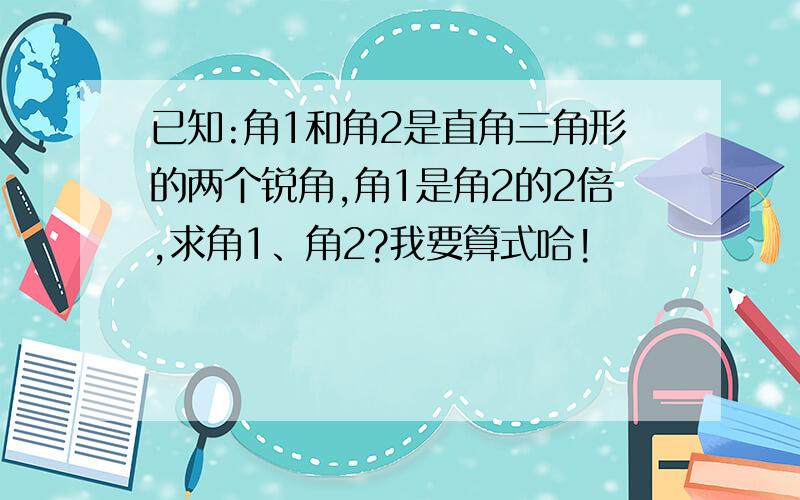 已知:角1和角2是直角三角形的两个锐角,角1是角2的2倍,求角1、角2?我要算式哈!