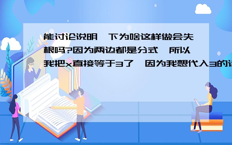 能讨论说明一下为啥这样做会失根吗?因为两边都是分式,所以我把x直接等于3了,因为我想代入3的话,两边的分母就一样了,然后再用3代入分子,没想到也等于10.所以我以为这样就对了,但是其实