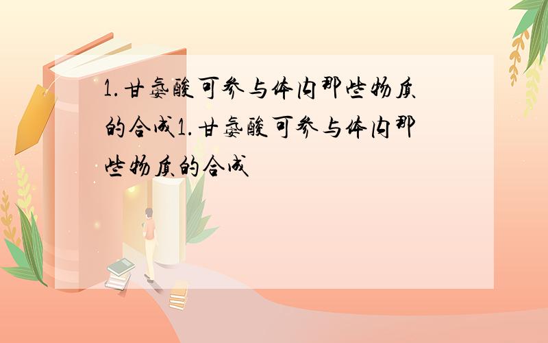 1.甘氨酸可参与体内那些物质的合成1.甘氨酸可参与体内那些物质的合成