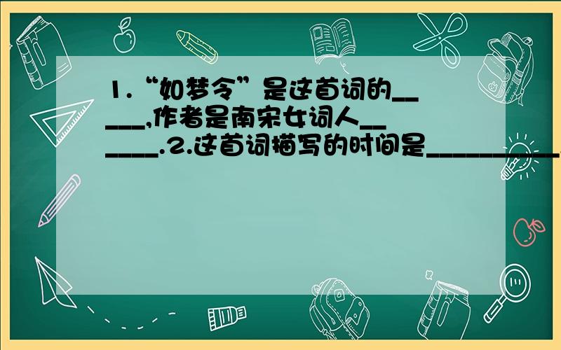 1.“如梦令”是这首词的_____,作者是南宋女词人______.2.这首词描写的时间是__________,景物有____、_____、_____、_____、等.3.请用几句话描绘“争渡,争渡,惊起一滩鸥鹭”的画面.