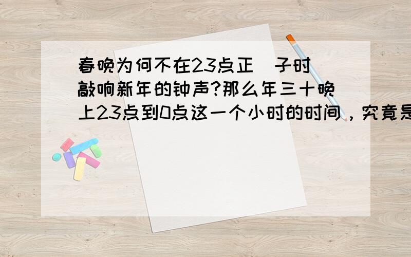 春晚为何不在23点正（子时）敲响新年的钟声?那么年三十晚上23点到0点这一个小时的时间，究竟是属于旧年年三十的子时，还是新年正月初一的子时呢？