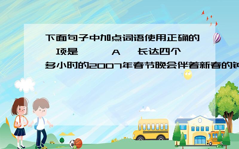 下面句子中加点词语使用正确的一项是【 】 A、 长达四个多小时的2007年春节晚会伴着新春的钟声和人们的祝福销声匿迹了.B 、古今中外,许多名人先哲用他们讳莫如深的语言道出了他们对大