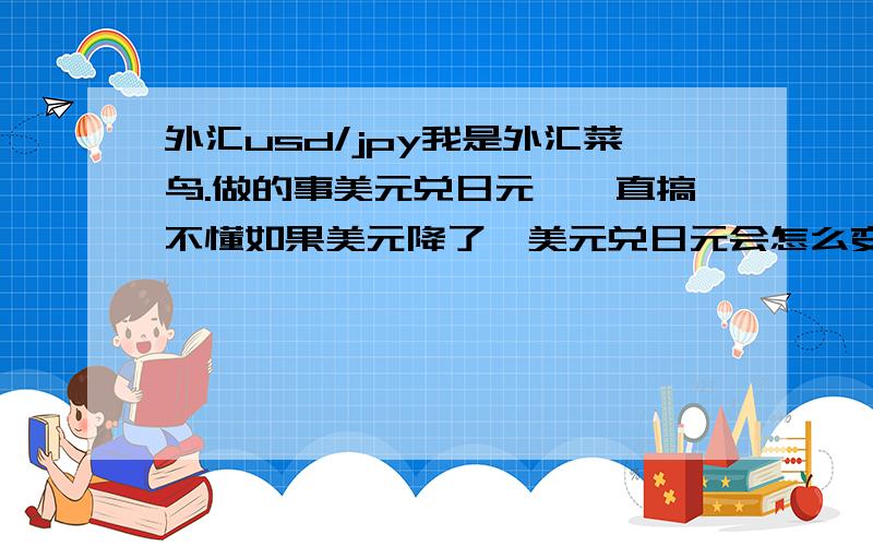 外汇usd/jpy我是外汇菜鸟.做的事美元兑日元,一直搞不懂如果美元降了,美元兑日元会怎么变动,解释的通俗点吧,