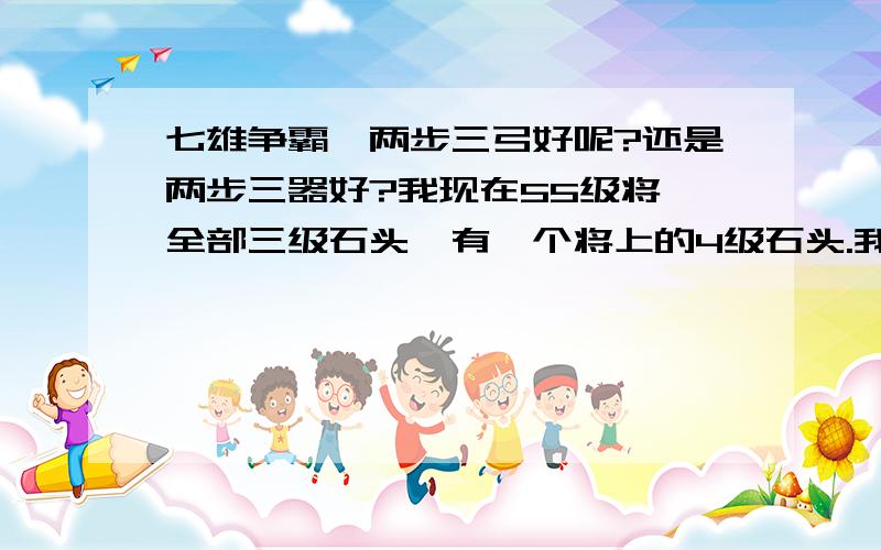 七雄争霸,两步三弓好呢?还是两步三器好?我现在55级将,全部三级石头,有一个将上的4级石头.我上的3级宝石,是两步三弓好呢?还是两步三器好?两步三器 百战根本没法打,别虐的太厉害了.我现在