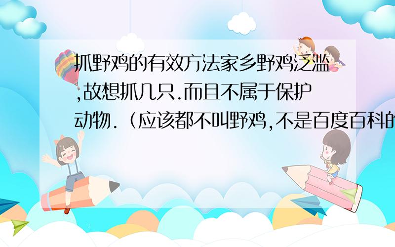 抓野鸡的有效方法家乡野鸡泛滥,故想抓几只.而且不属于保护动物.（应该都不叫野鸡,不是百度百科的那些）大家有啥好办法没?下面是我想的几个办法.1.用无水乙醇搅拌玉米快天黑的时候洒