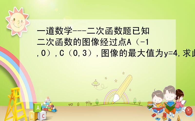 一道数学---二次函数题已知二次函数的图像经过点A（-1,0）,C（0,3）,图像的最大值为y=4,求此函数的关系式