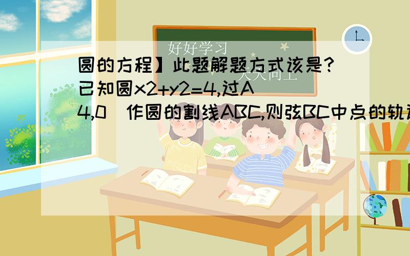 圆的方程】此题解题方式该是?已知圆x2+y2=4,过A（4,0）作圆的割线ABC,则弦BC中点的轨迹方程是求详解.