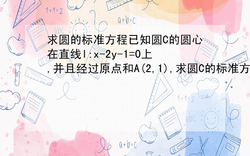 求圆的标准方程已知圆C的圆心在直线l:x-2y-1=0上,并且经过原点和A(2,1),求圆C的标准方程.