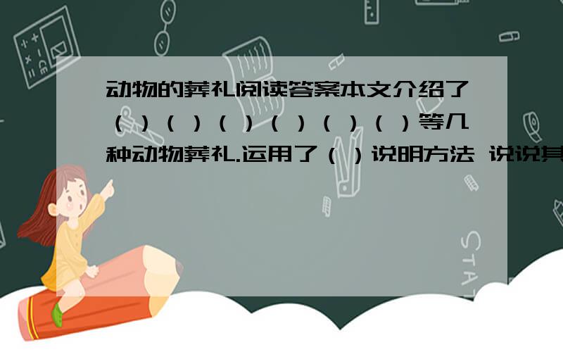 动物的葬礼阅读答案本文介绍了（）（）（）（）（）（）等几种动物葬礼.运用了（）说明方法 说说其中的“也许”“最”能否去掉,为什么.读了这篇短文后,你有很么感受?用简洁饿语言写