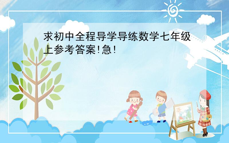 求初中全程导学导练数学七年级上参考答案!急!