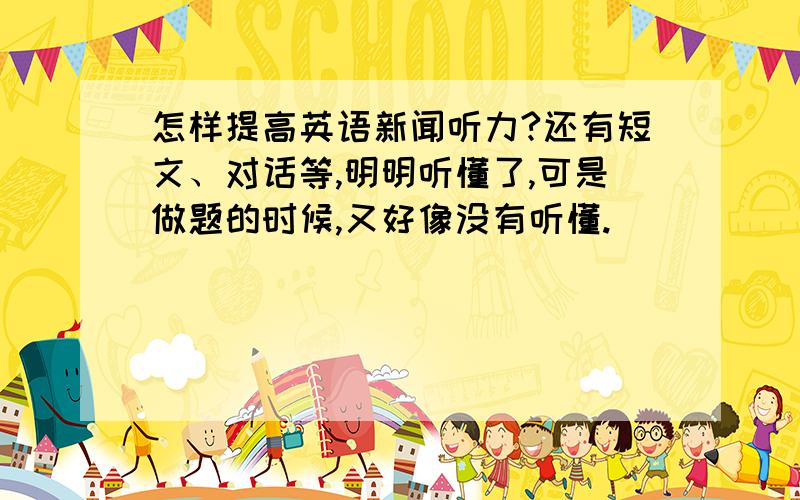 怎样提高英语新闻听力?还有短文、对话等,明明听懂了,可是做题的时候,又好像没有听懂.