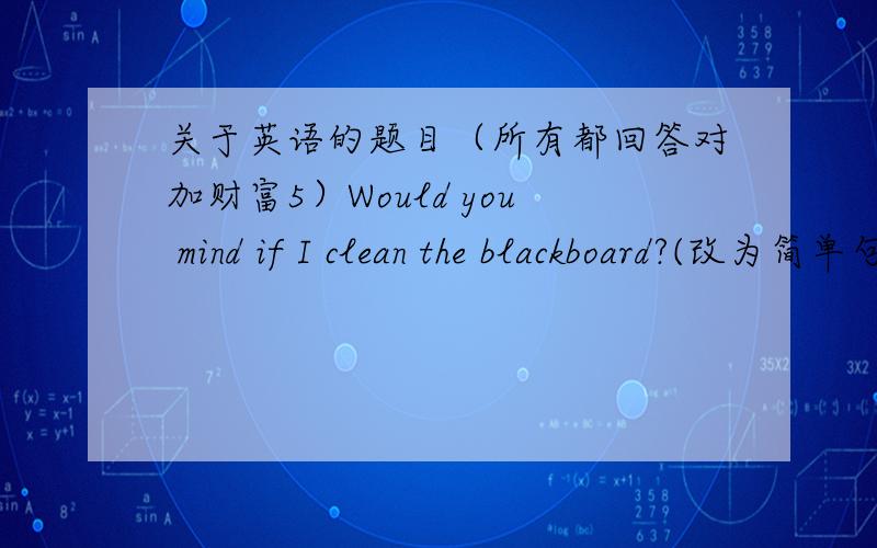 关于英语的题目（所有都回答对加财富5）Would you mind if I clean the blackboard?(改为简单句）Would you mind_____ _____the blackboard?Can you please tell me what to do at the moment?（改为包含宾语从句的句子）Can you