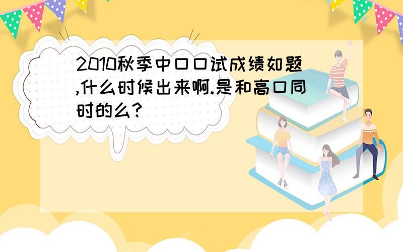 2010秋季中口口试成绩如题,什么时候出来啊.是和高口同时的么?