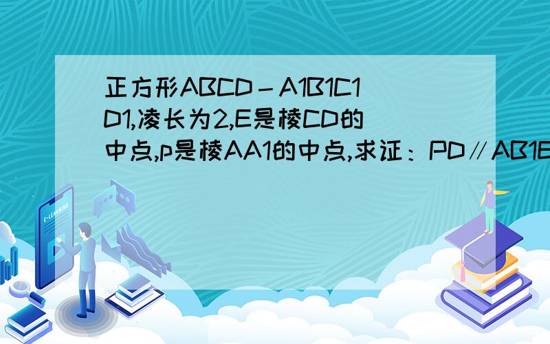 正方形ABCD－A1B1C1D1,凌长为2,E是棱CD的中点,p是棱AA1的中点,求证：PD∥AB1E,（2）求三棱锥B－AB1E的体积