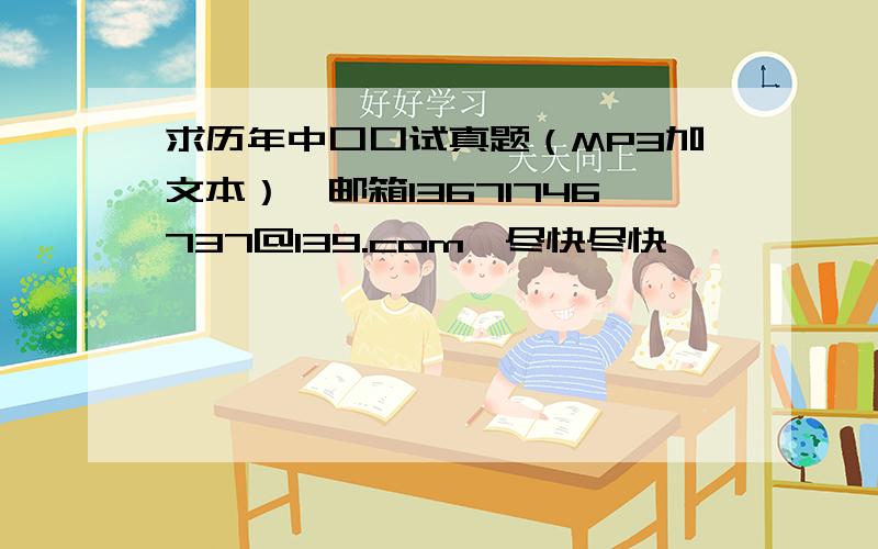 求历年中口口试真题（MP3加文本）,邮箱13671746737@139.com,尽快尽快,