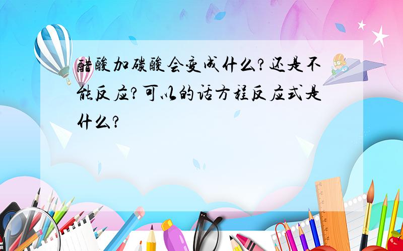 醋酸加碳酸会变成什么?还是不能反应?可以的话方程反应式是什么?