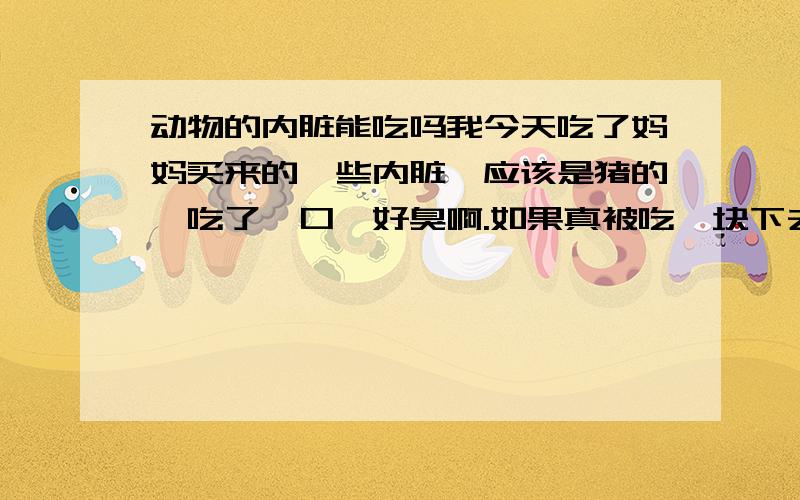 动物的内脏能吃吗我今天吃了妈妈买来的一些内脏,应该是猪的,吃了一口,好臭啊.如果真被吃一块下去,呕上百遍也不够啊.那么大的腥臭味,为什么还有人卖,有人买呢?真的可以肆无忌惮的吃这