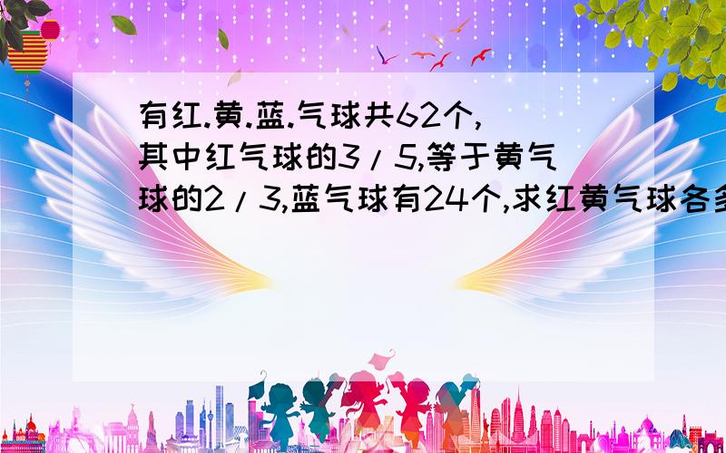 有红.黄.蓝.气球共62个,其中红气球的3/5,等于黄气球的2/3,蓝气球有24个,求红黄气球各多少个.