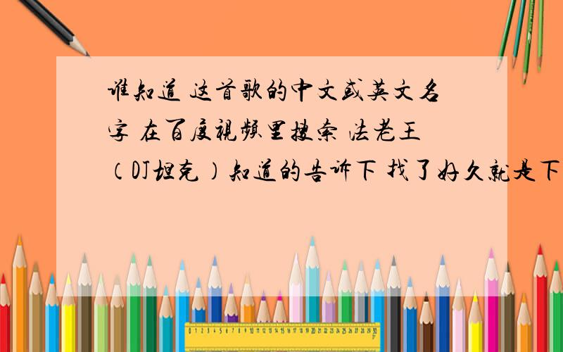 谁知道 这首歌的中文或英文名字 在百度视频里搜索 法老王（DJ坦克）知道的告诉下 找了好久就是下不了这首