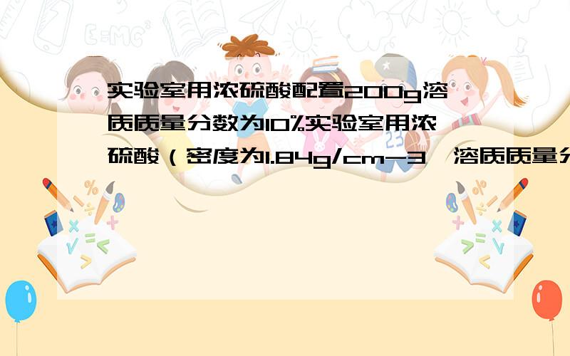 实验室用浓硫酸配置200g溶质质量分数为10%实验室用浓硫酸（密度为1.84g/cm-3,溶质质量分数为98%）配置200g溶质质量分数为10%的稀硫酸（1）计算：需浓硫酸______ml,水_____ml（2）量取：用规格为___