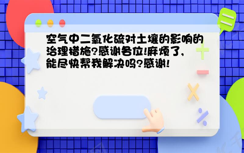 空气中二氧化硫对土壤的影响的治理措施?感谢各位!麻烦了,能尽快帮我解决吗?感谢!