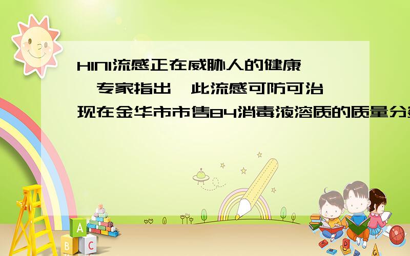 H1N1流感正在威胁人的健康,专家指出,此流感可防可治,现在金华市市售84消毒液溶质的质量分数较高,实际使用质量分数一般为0.2%~0.5%1.800千克质量分数为0.2%的消毒液中,溶质的质量分数为多少