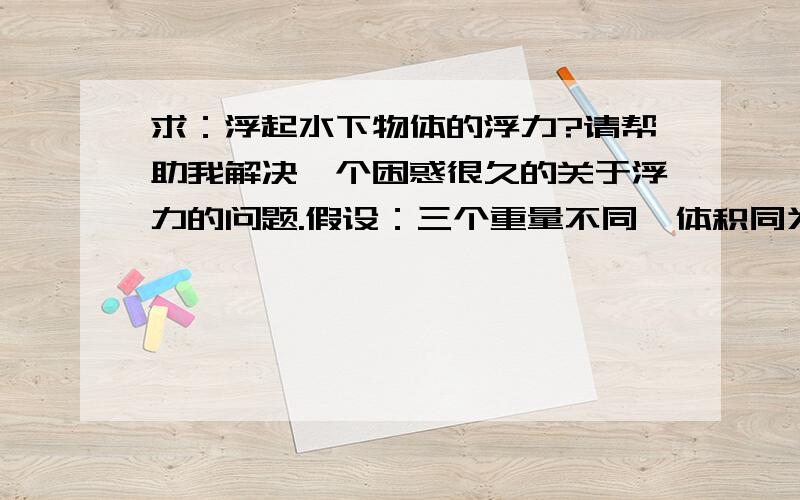 求：浮起水下物体的浮力?请帮助我解决一个困惑很久的关于浮力的问题.假设：三个重量不同,体积同为2立方米的铁箱,被沉入水下10米的河里.三个分别为：一是,重量为 3 吨,密封式铁箱；二是