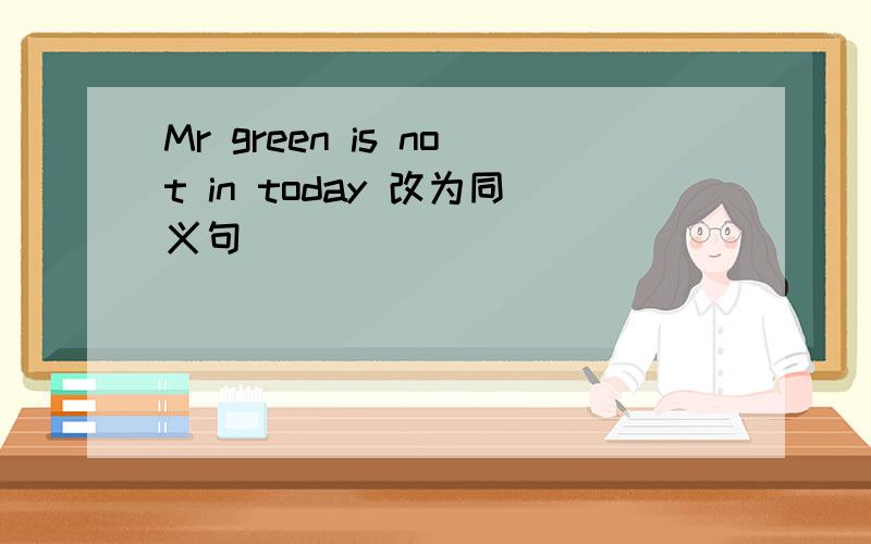 Mr green is not in today 改为同义句
