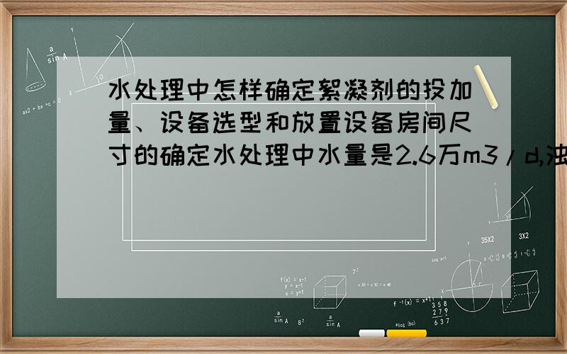 水处理中怎样确定絮凝剂的投加量、设备选型和放置设备房间尺寸的确定水处理中水量是2.6万m3/d,浊度30,河水处理后用于景观用.寻求用pac和pam处理,絮凝剂投加量和投加设备的选取,尺寸的确