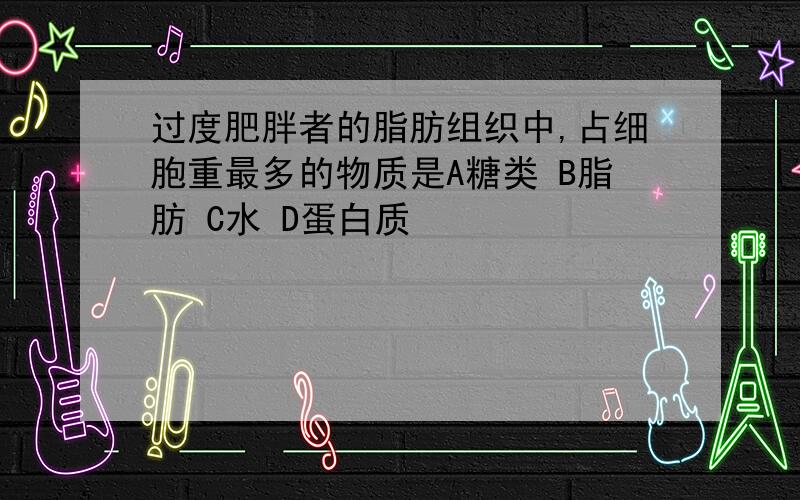 过度肥胖者的脂肪组织中,占细胞重最多的物质是A糖类 B脂肪 C水 D蛋白质