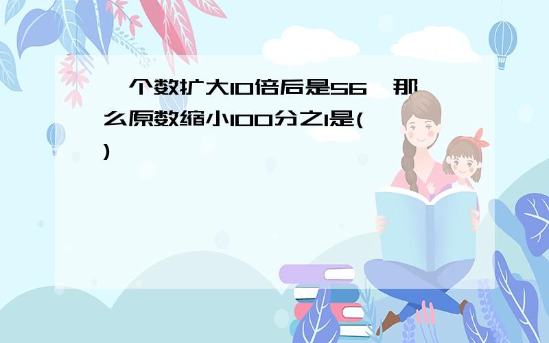 一个数扩大10倍后是56,那么原数缩小100分之1是( )