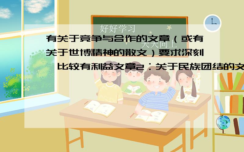 有关于竞争与合作的文章（或有关于世博精神的散文）要求深刻,比较有利益文章2：关于民族团结的文章（或关于这两次令全国哀伤的地震的醒世文章）