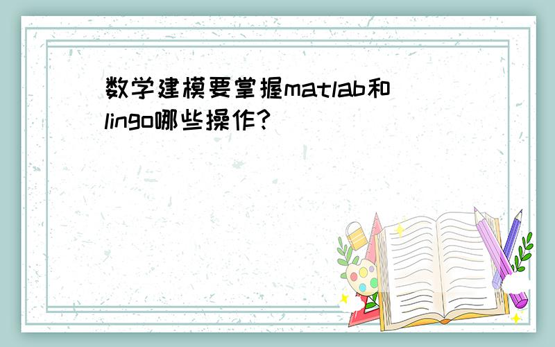 数学建模要掌握matlab和lingo哪些操作?