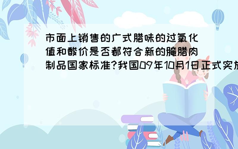 市面上销售的广式腊味的过氧化值和酸价是否都符合新的腌腊肉制品国家标准?我国09年10月1日正式实施新的腌腊肉制品国家标准,广东腊味的的过氧化值和酸价很多都超标,行内人士解释说此