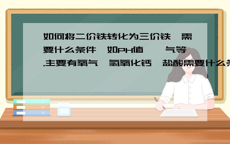 如何将二价铁转化为三价铁,需要什么条件,如PH值、曝气等.主要有氧气、氢氧化钙、盐酸需要什么条件,如PH值、给氧等.主要成份有氧气、氢氧化钙、盐酸