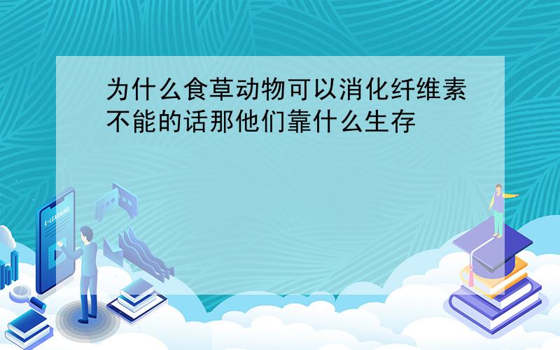 为什么食草动物可以消化纤维素不能的话那他们靠什么生存