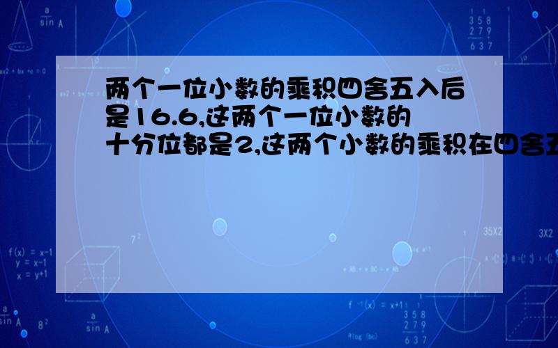 两个一位小数的乘积四舍五入后是16.6,这两个一位小数的十分位都是2,这两个小数的乘积在四舍五入前是?